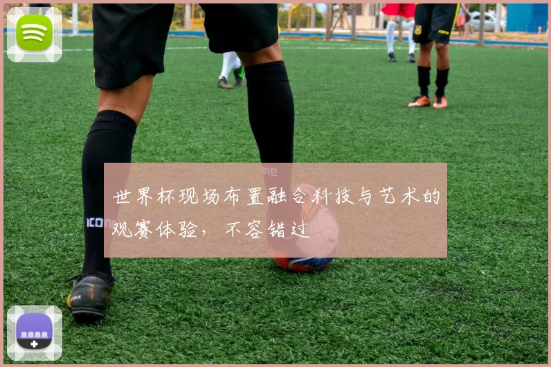 世界杯现场布置融合科技与艺术的观赛体验，不容错过