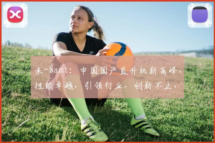 米-8amt：中国国产直升机新高峰，性能卓越，引领行业，创新不止，翱翔未来。