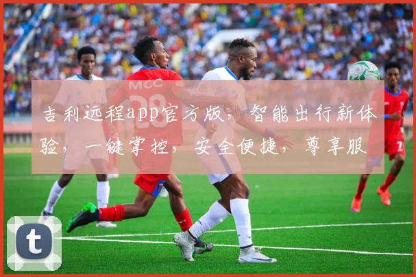 吉利远程app官方版，智能出行新体验，一键掌控，安全便捷，尊享服务三重保障，轻松驾驭未来出行