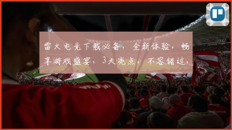 雷火电竞下载必备，全新体验，畅享游戏盛宴，3大亮点，不容错过，速来下载