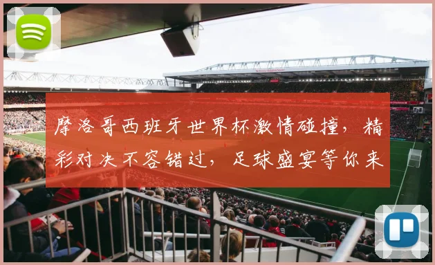 摩洛哥西班牙世界杯激情碰撞，精彩对决不容错过，足球盛宴等你来观