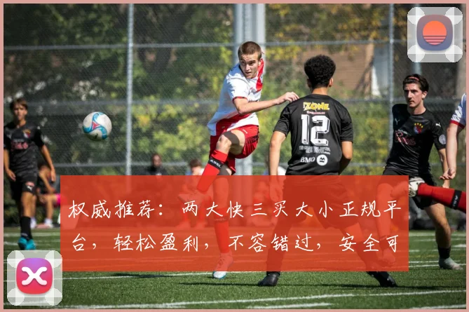 权威推荐：两大快三买大小正规平台，轻松盈利，不容错过，安全可靠