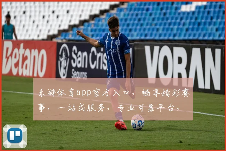 乐游体育app官方入口，畅享精彩赛事，一站式服务，专业可靠平台，三重优惠等你来