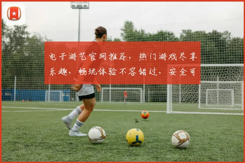 电子游艺官网推荐，热门游戏尽享乐趣，畅玩体验不容错过，安全可靠双保障