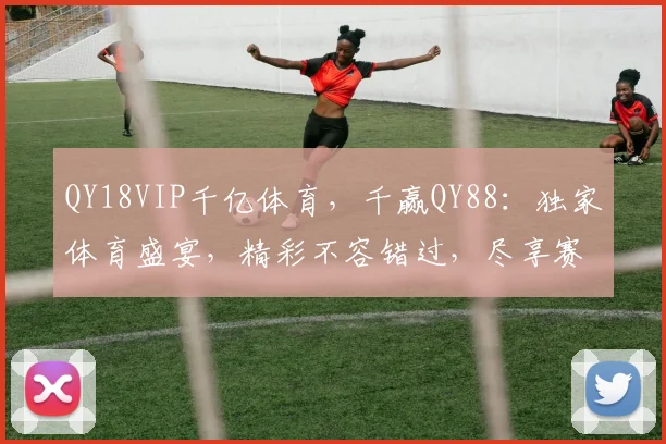 QY18VIP千亿体育，千赢QY88：独家体育盛宴，精彩不容错过，尽享赛事激情