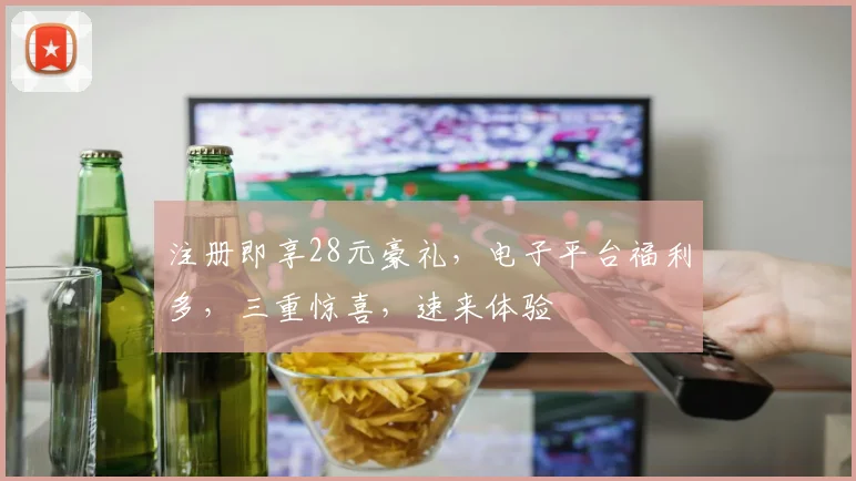 注册即享28元豪礼，电子平台福利多，三重惊喜，速来体验