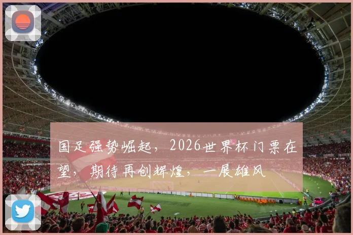 国足强势崛起，2026世界杯门票在望，期待再创辉煌，一展雄风