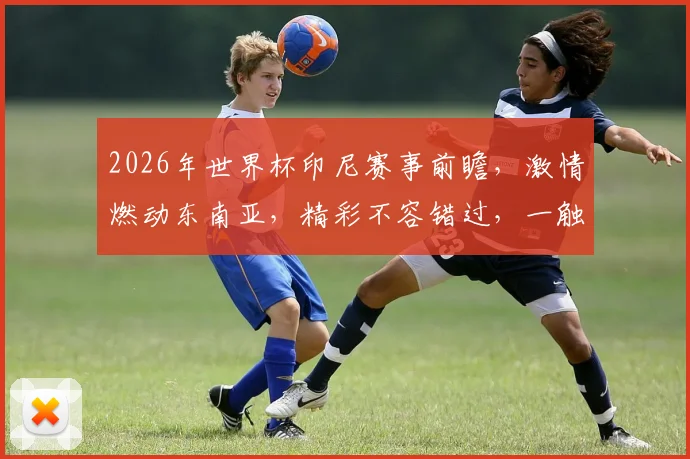 2026年世界杯印尼赛事前瞻，激情燃动东南亚，精彩不容错过，一触即发