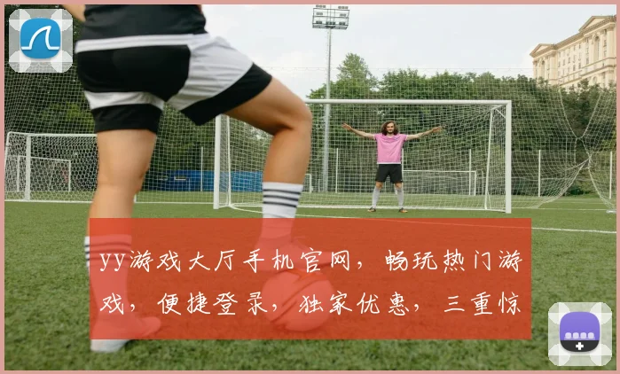 yy游戏大厅手机官网，畅玩热门游戏，便捷登录，独家优惠，三重惊喜，不容错过