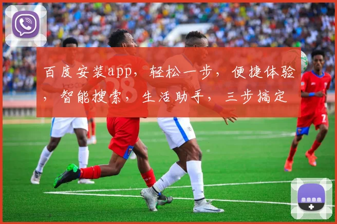 百度安装app，轻松一步，便捷体验，智能搜索，生活助手，三步搞定，高效生活