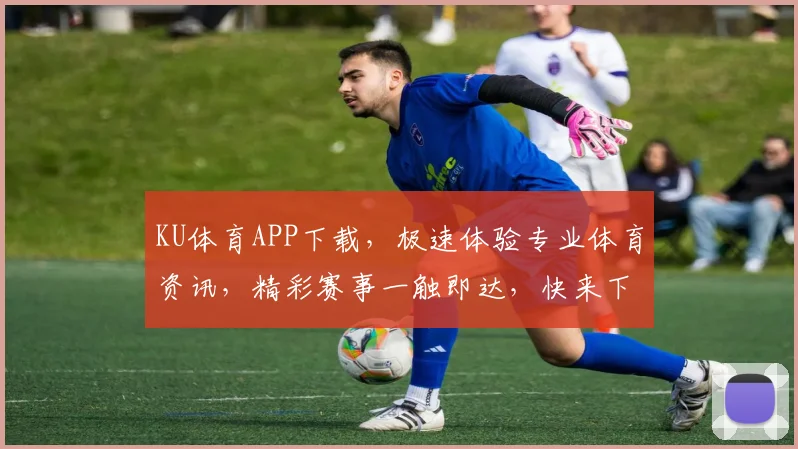 KU体育APP下载，极速体验专业体育资讯，精彩赛事一触即达，快来下载体验吧