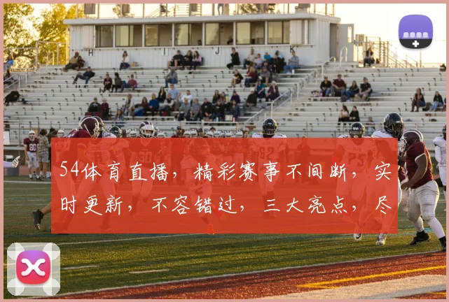 54体育直播，精彩赛事不间断，实时更新，不容错过，三大亮点，尽在掌握，精彩纷呈，不容错过