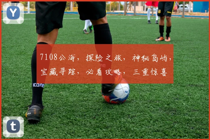 7108公海，探险之旅，神秘岛屿，宝藏寻踪，必看攻略，三重惊喜