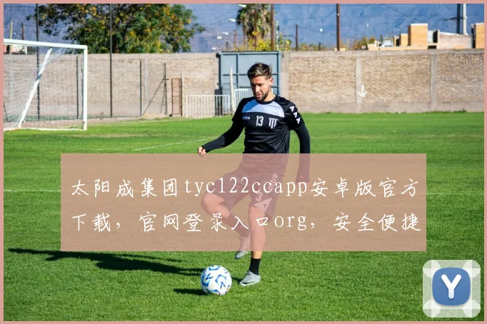 太阳成集团tyc122ccapp安卓版官方下载，官网登录入口org，安全便捷三步走