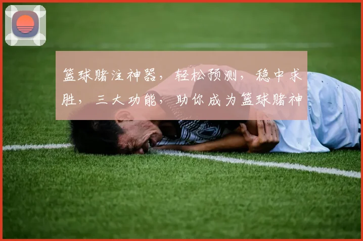 篮球赌注神器，轻松预测，稳中求胜，三大功能，助你成为篮球赌神，一网打尽