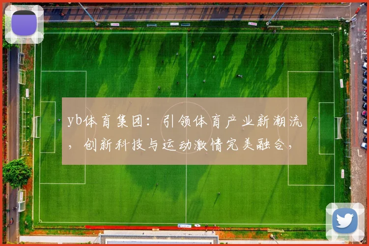 yb体育集团：引领体育产业新潮流，创新科技与运动激情完美融合，打造全球体育盛宴