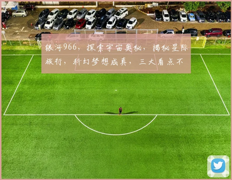 银河966，探索宇宙奥秘，揭秘星际旅行，科幻梦想成真，三大看点不容错过