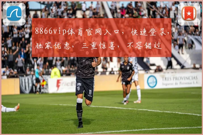 8866vip体育官网入口，快速登录，独家优惠，三重惊喜，不容错过